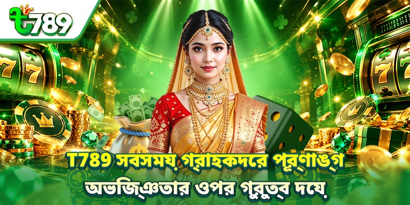 T789 সবসময় গ্রাহকদের পূর্ণাঙ্গ অভিজ্ঞতার ওপর গুরুত্ব দেয়
